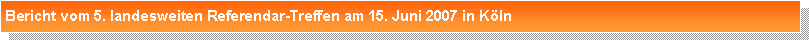 Textfeld: Bericht vom 5. landesweiten Referendar-Treffen am 15. Juni 2007 in K�ln